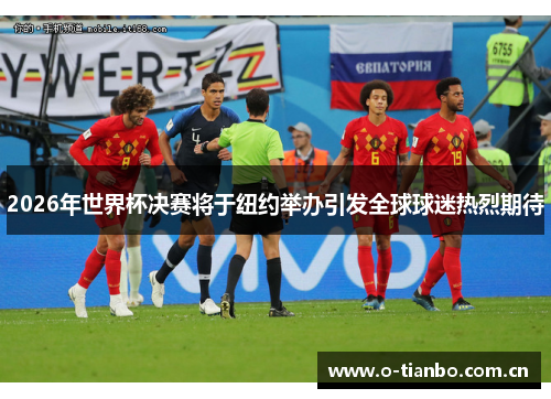 2026年世界杯决赛将于纽约举办引发全球球迷热烈期待