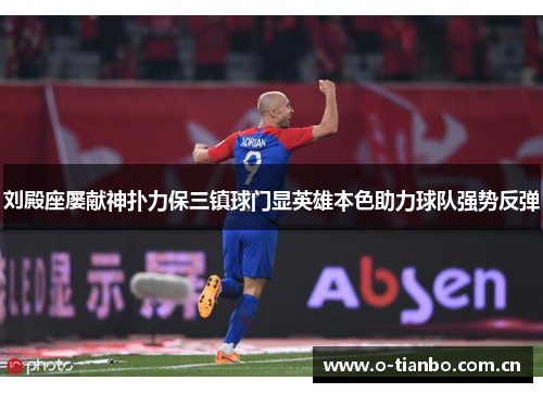 刘殿座屡献神扑力保三镇球门显英雄本色助力球队强势反弹 刘殿座屡献神扑力保三镇球门显英雄本色助力球队强势反弹