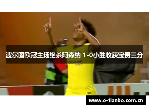 波尔图欧冠主场绝杀阿森纳 1-0小胜收获宝贵三分